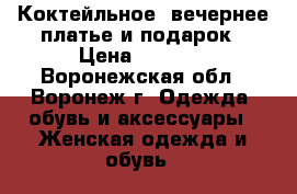 Коктейльное /вечернее платье и подарок › Цена ­ 3 000 - Воронежская обл., Воронеж г. Одежда, обувь и аксессуары » Женская одежда и обувь   